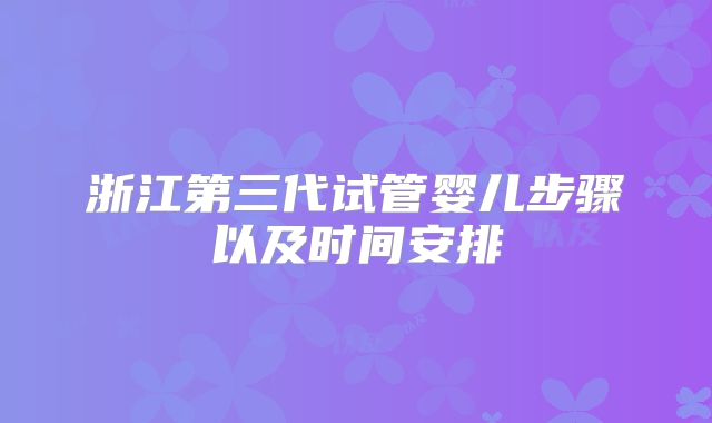 浙江第三代试管婴儿步骤以及时间安排