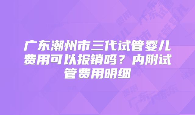 广东潮州市三代试管婴儿费用可以报销吗?内附试管费用明细
