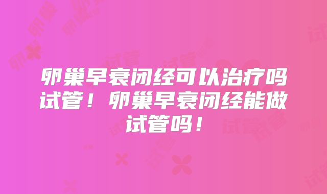 卵巢早衰闭经可以治疗吗试管！卵巢早衰闭经能做试管吗！