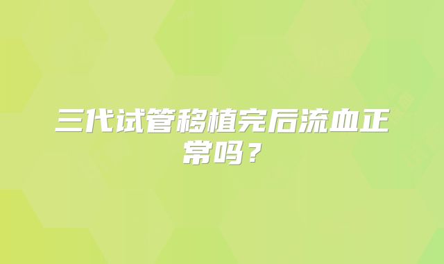 三代试管移植完后流血正常吗？