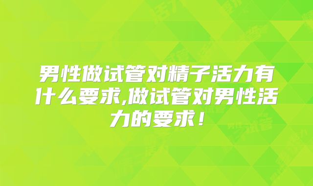 男性做试管对精子活力有什么要求,做试管对男性活力的要求！