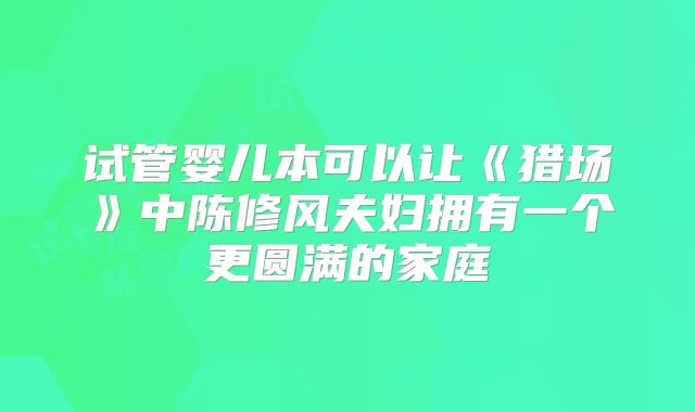 试管婴儿本可以让《猎场》中陈修风夫妇拥有一个更圆满的家庭