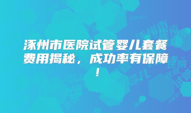 涿州市医院试管婴儿套餐费用揭秘，成功率有保障！