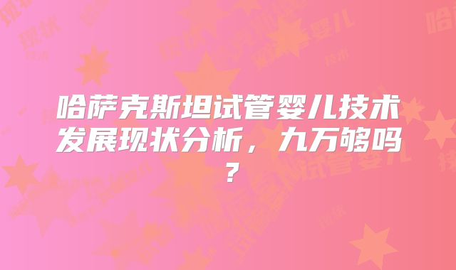 哈萨克斯坦试管婴儿技术发展现状分析,九万够吗?