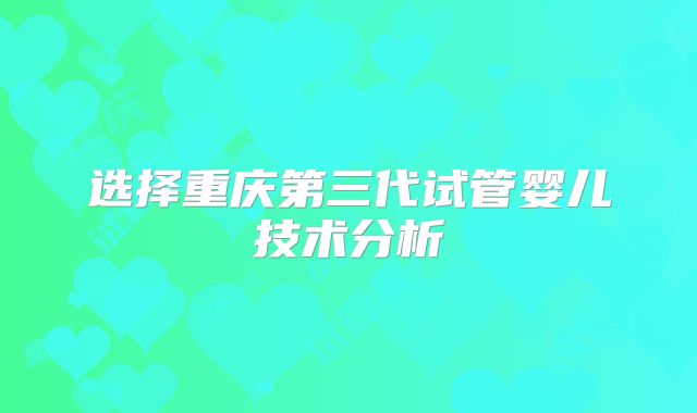 选择重庆第三代试管婴儿技术分析