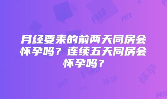 月经要来的前两天同房会怀孕吗?连续五天同房会怀孕吗?