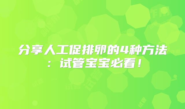 分享人工促排卵的4种方法：试管宝宝必看！