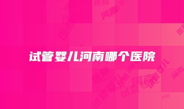试管婴儿河南哪个医院