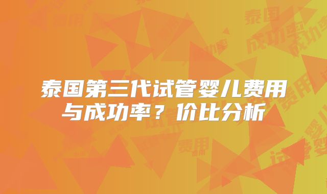 泰国第三代试管婴儿费用与成功率?价比分析