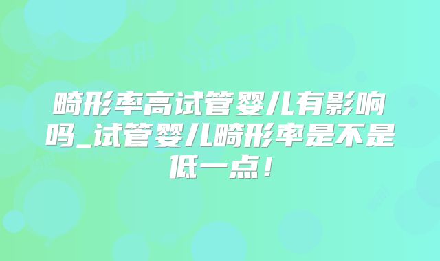 畸形率高试管婴儿有影响吗_试管婴儿畸形率是不是低一点！