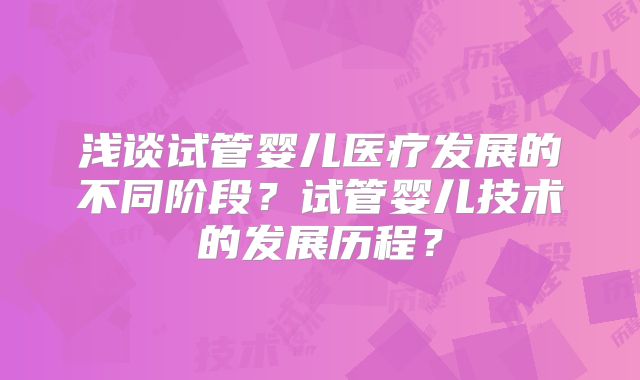 浅谈试管婴儿医疗发展的不同阶段？试管婴儿技术的发展历程？