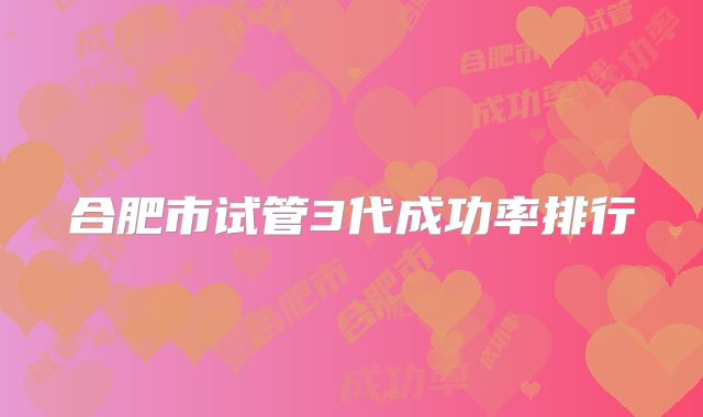 合肥市试管3代成功率排行