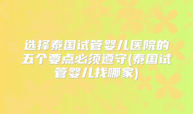 选择泰国试管婴儿医院的五个要点必须遵守(泰国试管婴儿找哪家)