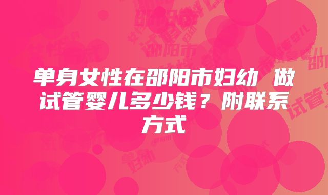 单身女性在邵阳市妇幼 做试管婴儿多少钱？附联系方式