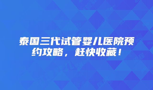 泰国三代试管婴儿医院预约攻略，赶快收藏！