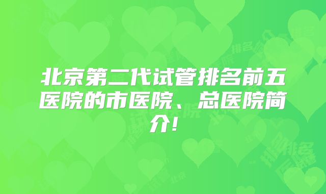 北京第二代试管排名前五医院的市医院、总医院简介!
