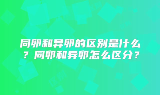 同卵和异卵的区别是什么?同卵和异卵怎么区分?