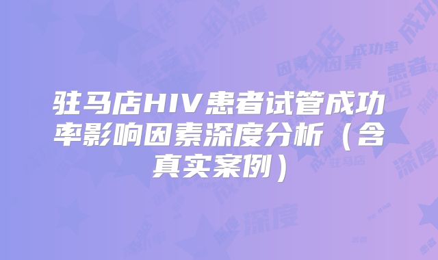 驻马店HIV患者试管成功率影响因素深度分析（含真实案例）