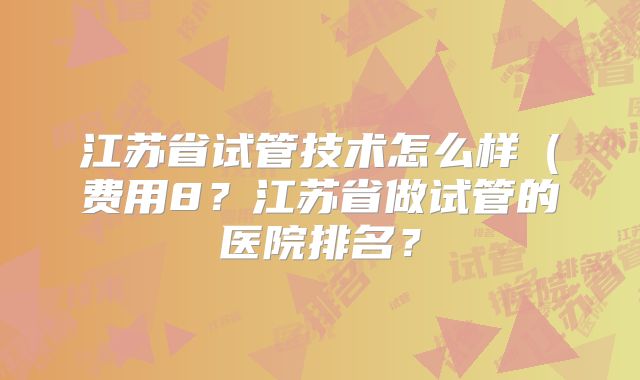 江苏省试管技术怎么样(费用8?江苏省做试管的医院排名?