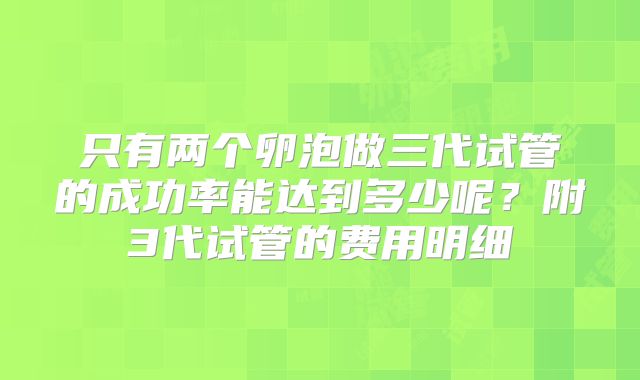 只有两个卵泡做三代试管的成功率能达到多少呢?附3代试管的费用明细