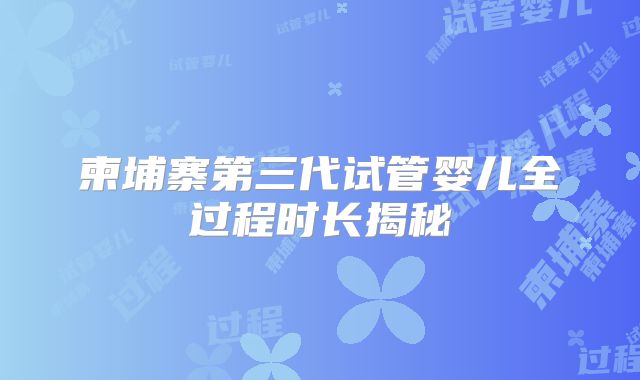 柬埔寨第三代试管婴儿全过程时长揭秘