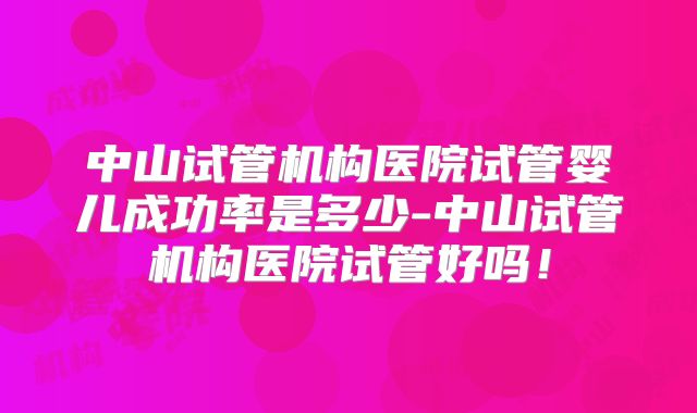 中山试管机构医院试管婴儿成功率是多少-中山试管机构医院试管好吗！