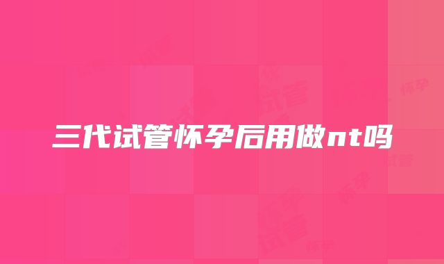 三代试管怀孕后用做nt吗
