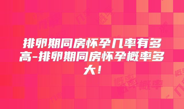 排卵期同房怀孕几率有多高-排卵期同房怀孕概率多大!