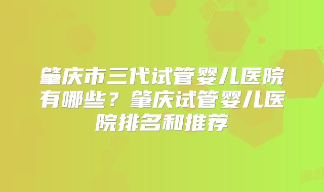 肇庆市三代试管婴儿医院有哪些？肇庆试管婴儿医院排名和推荐