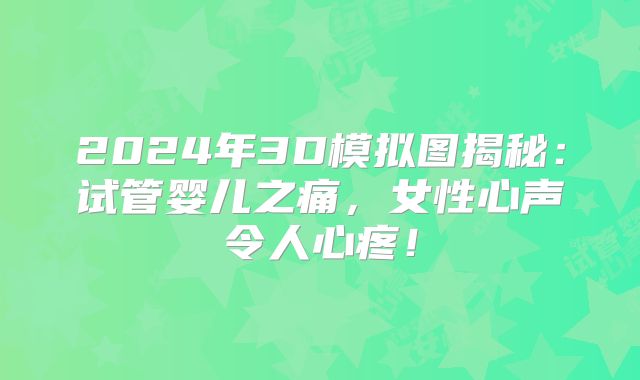 2024年3D模拟图揭秘：试管婴儿之痛，女性心声令人心疼！