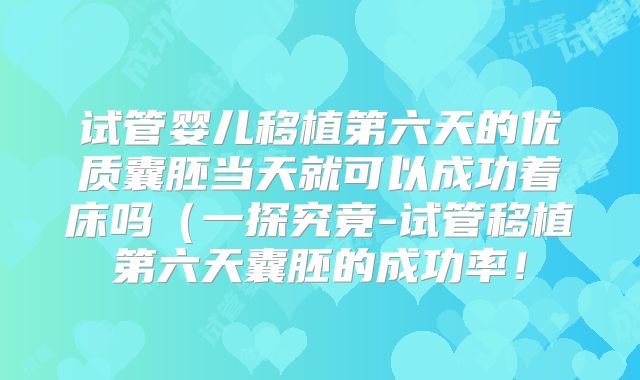 试管婴儿移植第六天的优质囊胚当天就可以成功着床吗（一探究竟-试管移植第六天囊胚的成功率！