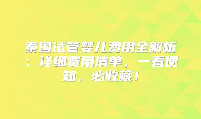 泰国试管婴儿费用全解析：详细费用清单，一看便知，必收藏！