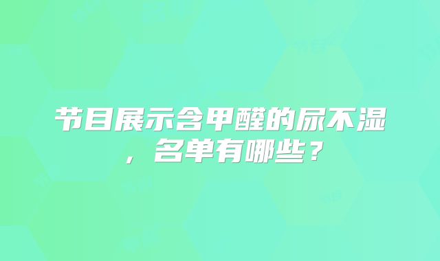 节目展示含甲醛的尿不湿，名单有哪些？