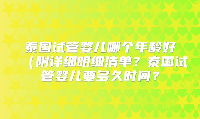 泰国试管婴儿哪个年龄好（附详细明细清单？泰国试管婴儿要多久时间？