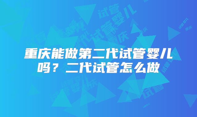 重庆能做第二代试管婴儿吗？二代试管怎么做