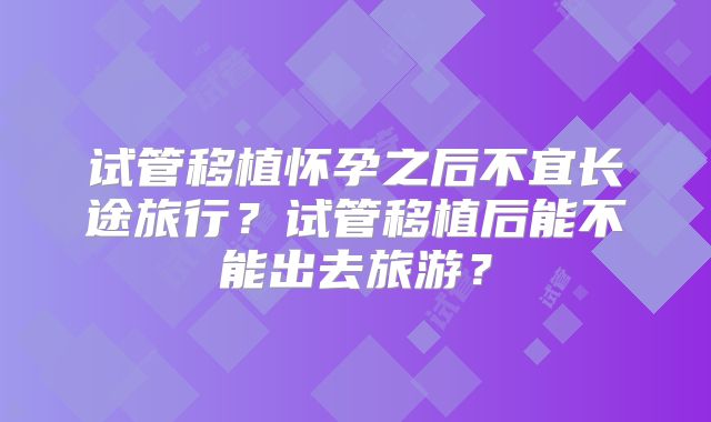 试管移植怀孕之后不宜长途旅行?试管移植后能不能出去旅游?