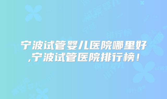 宁波试管婴儿医院哪里好,宁波试管医院排行榜！