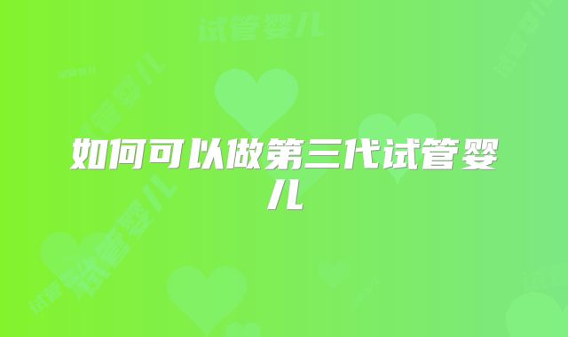 如何可以做第三代试管婴儿