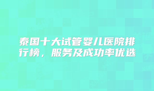 泰国十大试管婴儿医院排行榜，服务及成功率优选