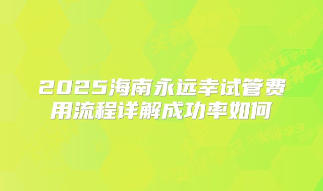 2025海南永远幸试管费用流程详解成功率如何