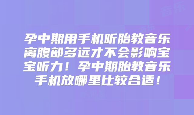 孕中期用手机听胎教音乐离腹部多远才不会影响宝宝听力！孕中期胎教音乐手机放哪里比较合适！