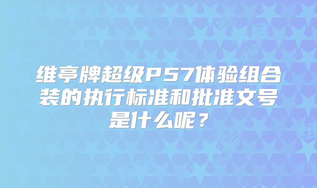 维亭牌超级P57体验组合装的执行标准和批准文号是什么呢?