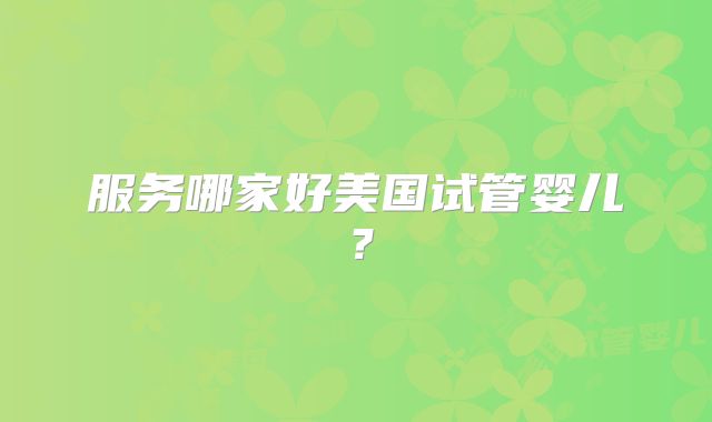 服务哪家好美国试管婴儿？