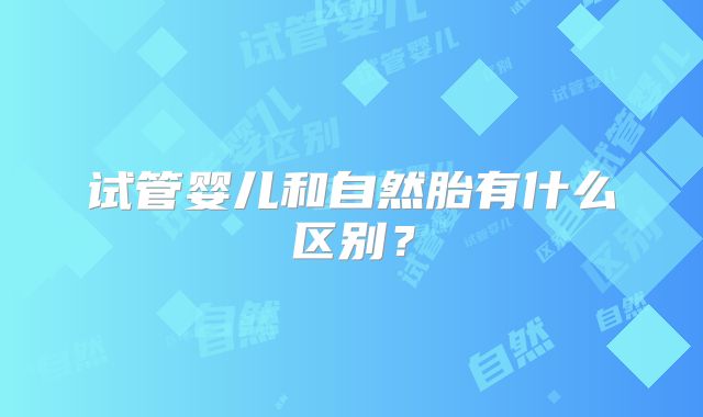 试管婴儿和自然胎有什么区别？