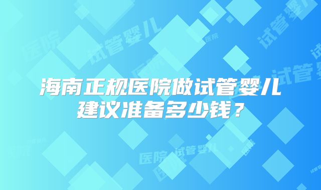 海南正规医院做试管婴儿建议准备多少钱？