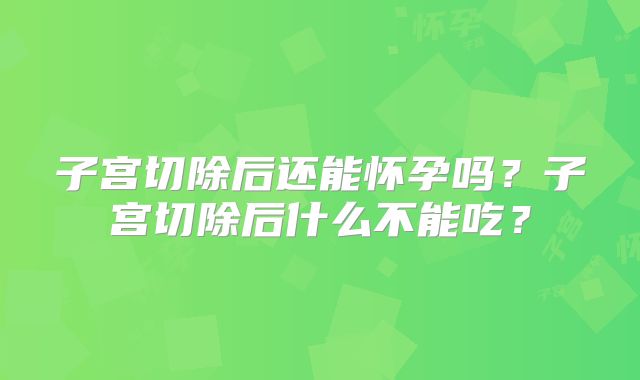 子宫切除后还能怀孕吗？子宫切除后什么不能吃？