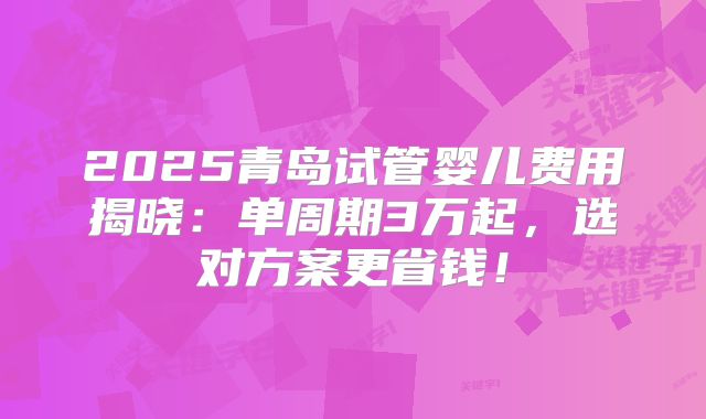 2025青岛试管婴儿费用揭晓:单周期3万起,选对方案更省钱!