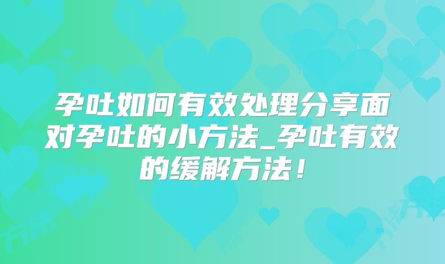 孕吐如何有效处理分享面对孕吐的小方法_孕吐有效的缓解方法！