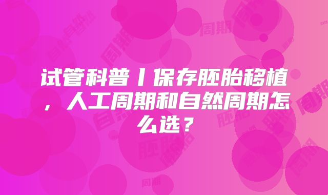 试管科普丨保存胚胎移植,人工周期和自然周期怎么选?