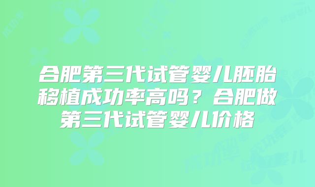 合肥第三代试管婴儿胚胎移植成功率高吗?合肥做第三代试管婴儿价格